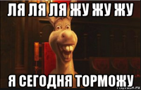 ля ля ля жу жу жу я сегодня торможу