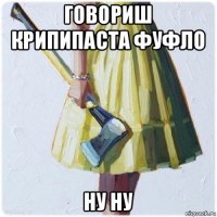 говориш крипипаста фуфло ну ну