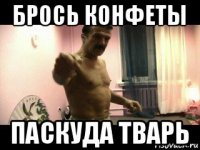 брось конфеты паскуда тварь