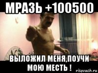 мразь +100500 выложил меня,поучи мою месть !