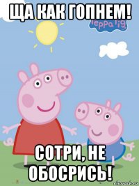 ща как гопнем! сотри, не обосрись!