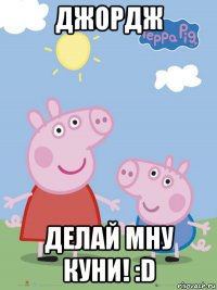 джордж делай мну куни! :d