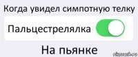 Когда увидел симпотную телку Пальцестрелялка На пьянке