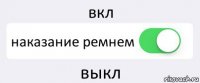 вкл наказание ремнем выкл