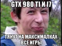 gtx 980 ti и i7 тянут на максималках все игры