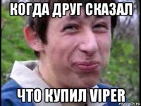 когда друг сказал что купил viper