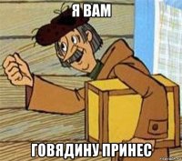 я вам говядину принес