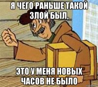 я чего раньше такой злой был, это у меня новых часов не было