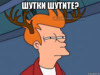 шутки шутите? 