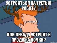 устроиться на третью работу или леваду устроит и продажа почки?