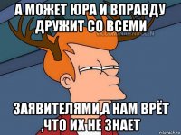 а может юра и вправду дружит со всеми заявителями,а нам врёт ,что их не знает