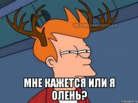  мне кажется или я олень?