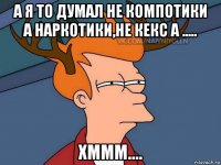 а я то думал не компотики а наркотики,не кекс а ..... хммм....