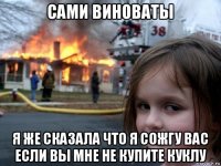 сами виноваты я же сказала что я сожгу вас если вы мне не купите куклу