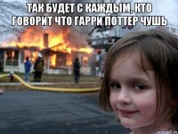 так будет с каждым, кто говорит что гарри поттер чушь 