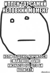 иппен тот самий неловкий момент коли общеніє кінчилося смайликом і уже низнаєш ош што би написати