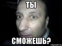 ты сможешь?