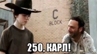  250, карл!