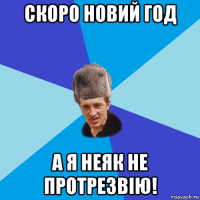 скоро новий год а я неяк не протрезвію!