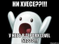 ни хуесе??!!! у него в героях level 52???!!!