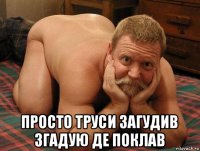  просто труси загудив згадую де поклав