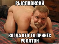 рыславксий когда кто-то принёс роллтон