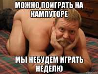 можно поиграть на кампуторе мы небудем играть неделю