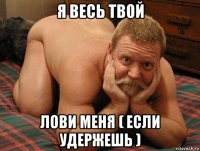 я весь твой лови меня ( если удержешь )