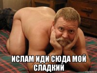  ислам иди сюда мой сладкий