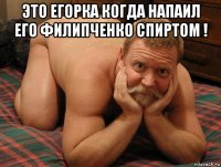 это егорка когда напаил его филипченко спиртом ! 