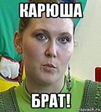 карюша брат!