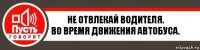 НЕ ОТВЛЕКАЙ ВОДИТЕЛЯ.
во время движения автобуса.