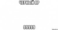 черный яр 99999