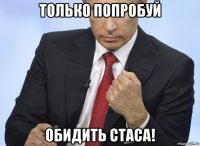 только попробуй обидить стаса!