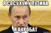 я сосу хуй у путина я акробат