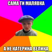 сама ти малявка а не катерина велика