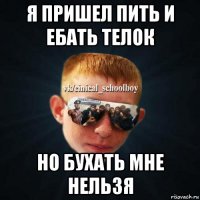 я пришел пить и ебать телок но бухать мне нельзя