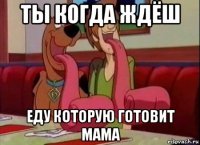 ты когда ждёш еду которую готовит мама