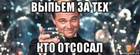 выпьем за тех кто отсосал