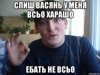 слиш васянь у меня всьо харашо ебать не всьо