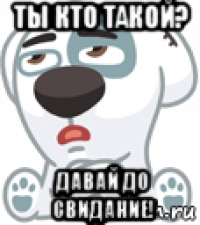 ты кто такой? давай до свидание!