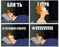 бля*ть 7 утра а сегодня субота фуууууууух