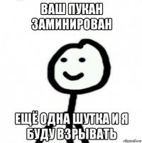 ваш пукан заминирован ещё одна шутка и я буду взрывать