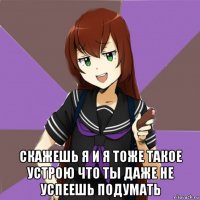  скажешь я и я тоже такое устрою что ты даже не успеешь подумать