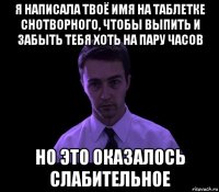 я написала твоё имя на таблетке снотворного, чтобы выпить и забыть тебя хоть на пару часов но это оказалось слабительное