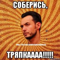 соберись, тряпкаааа!!!!!