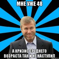 мне уже 48 а кризис среднего возраста так и не наступил