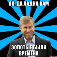 ой, да ладно вам золотые были времена