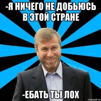 -я ничего не добьюсь в этой стране -ебать ты лох