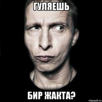 гуляешь бир жакта?